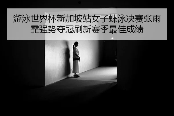 游泳世界杯新加坡站女子蝶泳决赛张雨霏强势夺冠刷新赛季最佳成绩